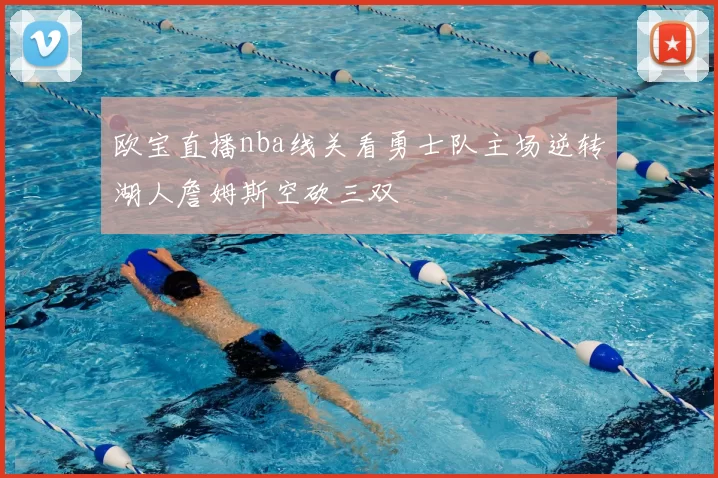 欧宝直播nba线关看勇士队主场逆转湖人詹姆斯空砍三双