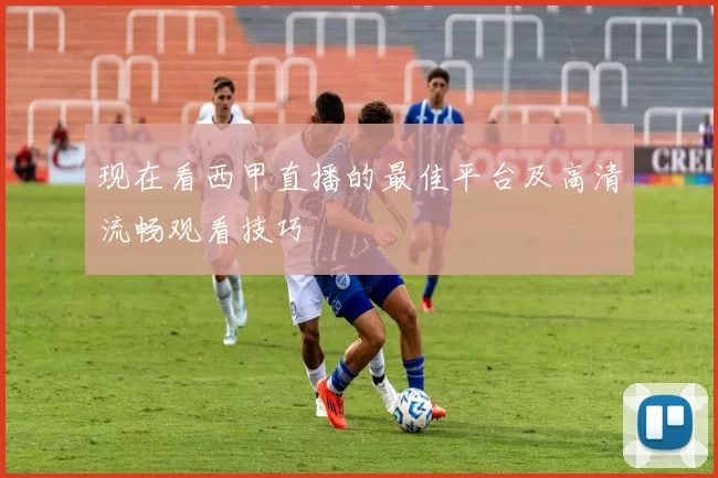 现在看西甲直播的最佳平台及高清流畅观看技巧