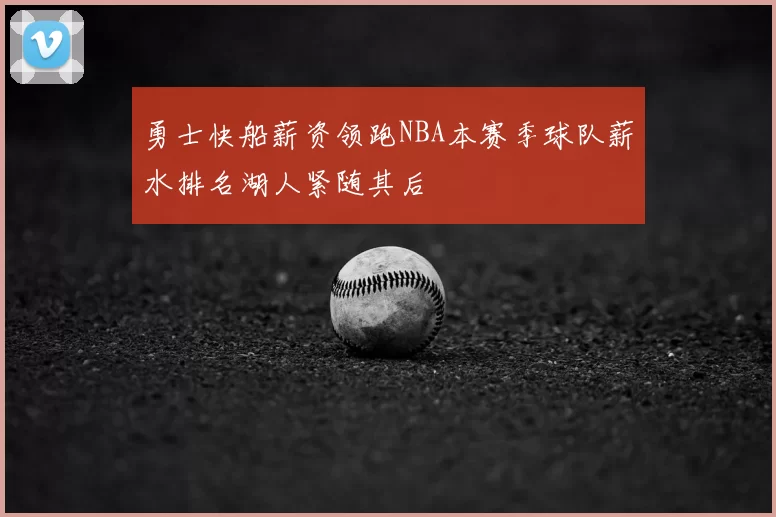 勇士快船薪资领跑NBA本赛季球队薪水排名湖人紧随其后