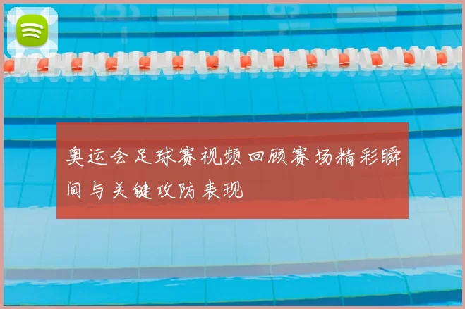 奥运会足球赛视频回顾赛场精彩瞬间与关键攻防表现