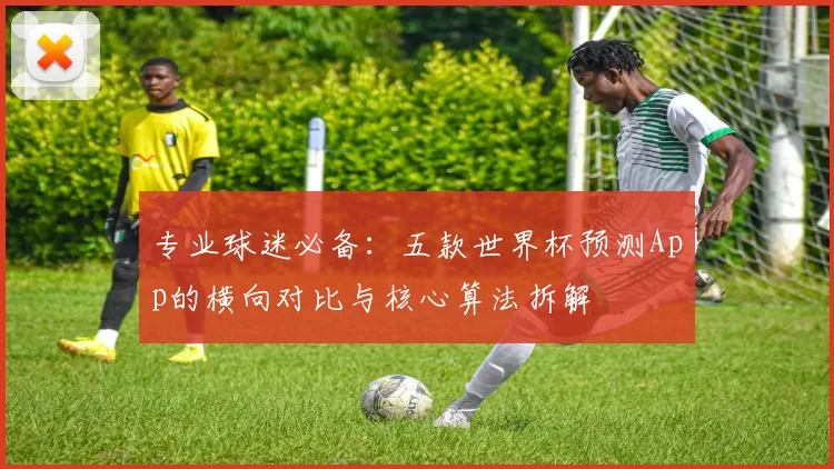 专业球迷必备:五款世界杯预测App的横向对比与核心算法拆解