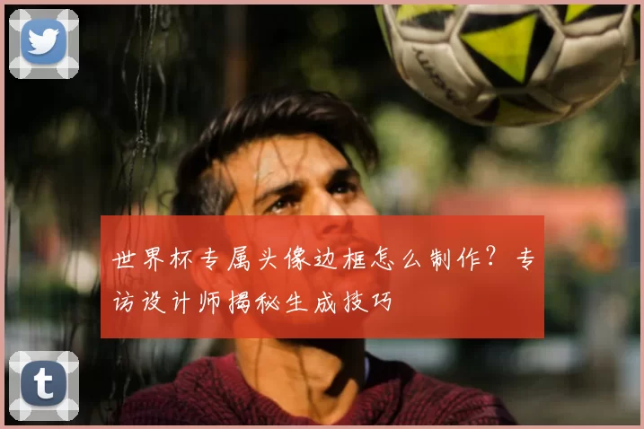 世界杯专属头像边框怎么制作?专访设计师揭秘生成技巧