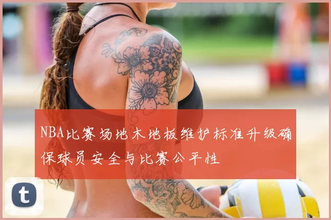 NBA比赛场地木地板维护标准升级确保球员安全与比赛公平性