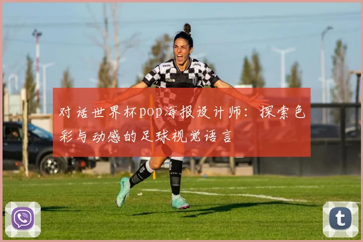 对话世界杯pop海报设计师:探索色彩与动感的足球视觉语言