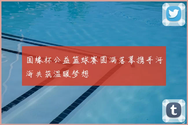 国缘杯公益篮球赛圆满落幕携手河海共筑温暖梦想