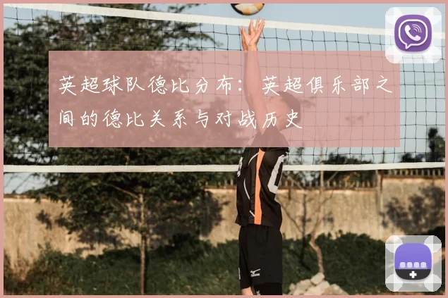 英超球队德比分布:英超俱乐部之间的德比关系与对战历史