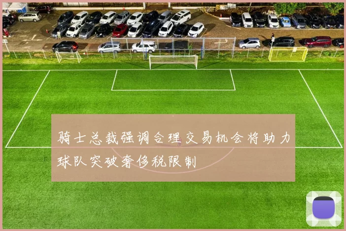 骑士总裁强调合理交易机会将助力球队突破奢侈税限制