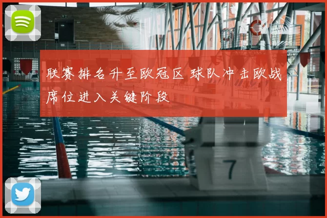联赛排名升至欧冠区 球队冲击欧战席位进入关键阶段