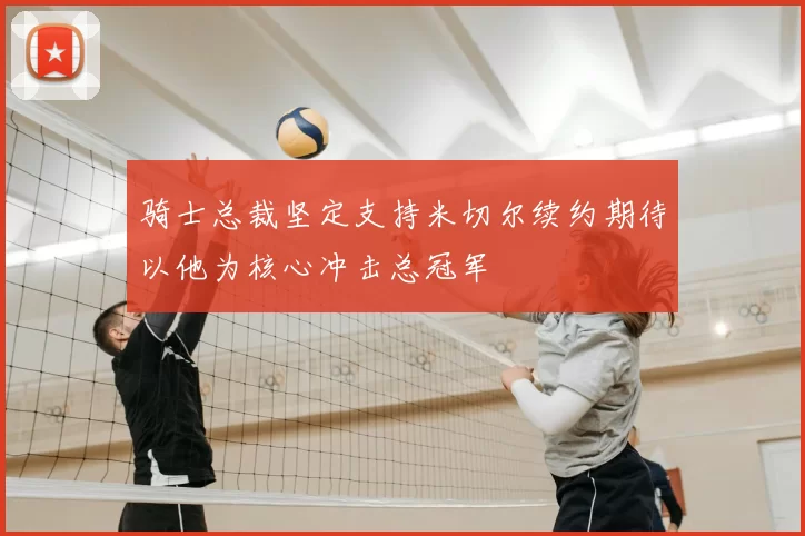 骑士总裁坚定支持米切尔续约期待以他为核心冲击总冠军