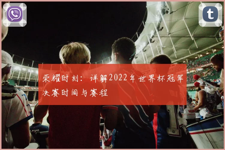 荣耀时刻:详解2022年世界杯冠军决赛时间与赛程