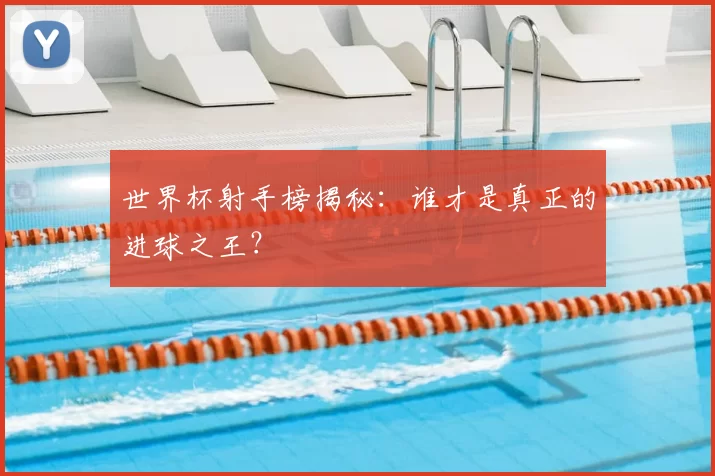 世界杯射手榜揭秘：谁才是真正的进球之王？