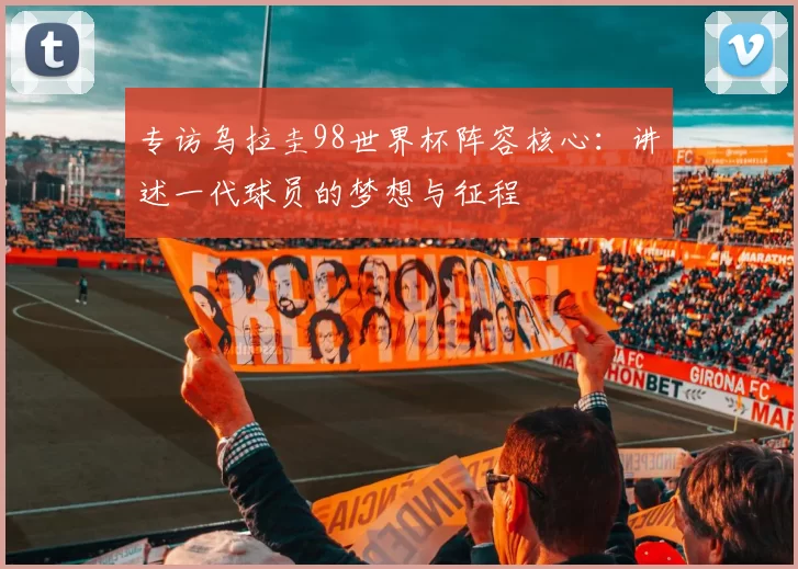 专访乌拉圭98世界杯阵容核心:讲述一代球员的梦想与征程