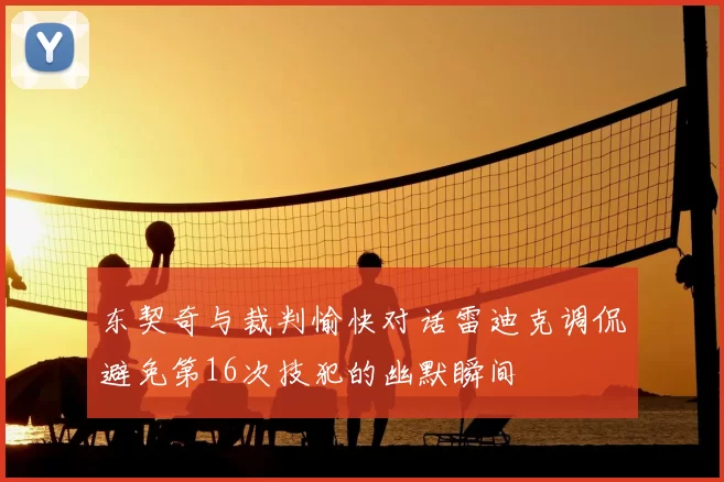 东契奇与裁判愉快对话雷迪克调侃避免第16次技犯的幽默瞬间