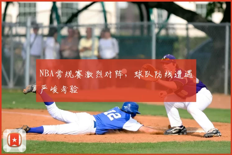 NBA常规赛激烈对阵，球队防线遭遇严峻考验
