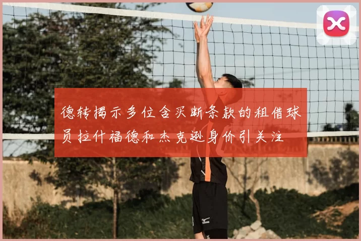德转揭示多位含买断条款的租借球员拉什福德和杰克逊身价引关注