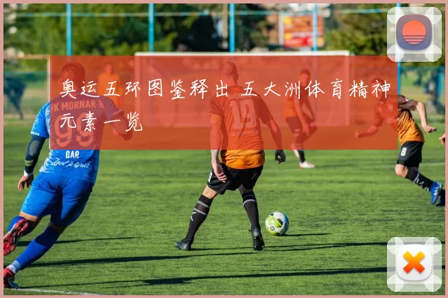 奥运五环图鉴释出 五大洲体育精神元素一览