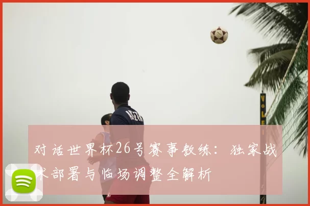 对话世界杯26号赛事教练：独家战术部署与临场调整全解析