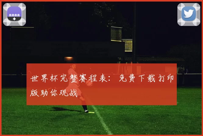 世界杯完整赛程表：免费下载打印版助你观战