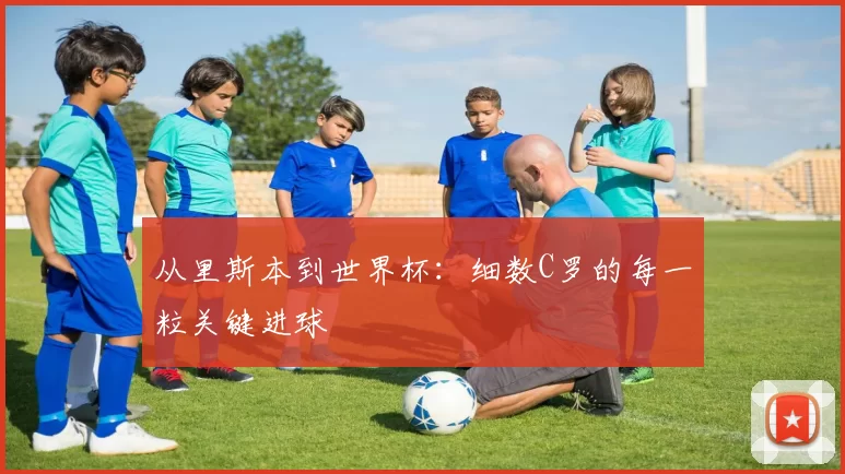 从里斯本到世界杯：细数C罗的每一粒关键进球