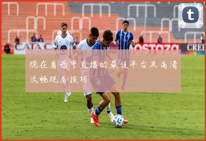 现在看西甲直播的最佳平台及高清流畅观看技巧