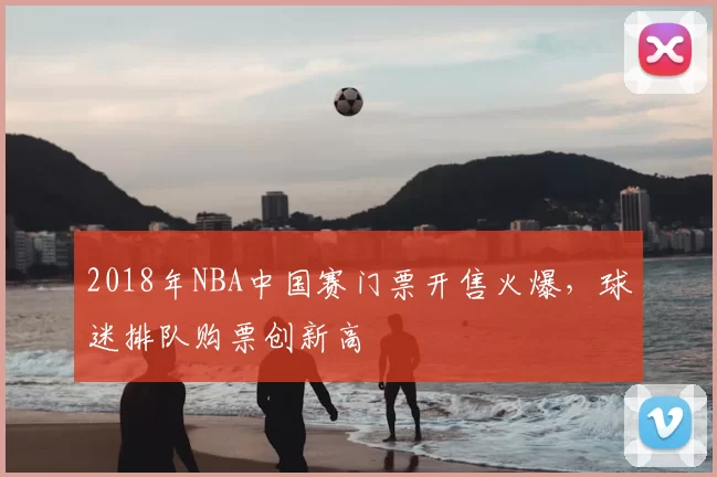 2018年NBA中国赛门票开售火爆，球迷排队购票创新高