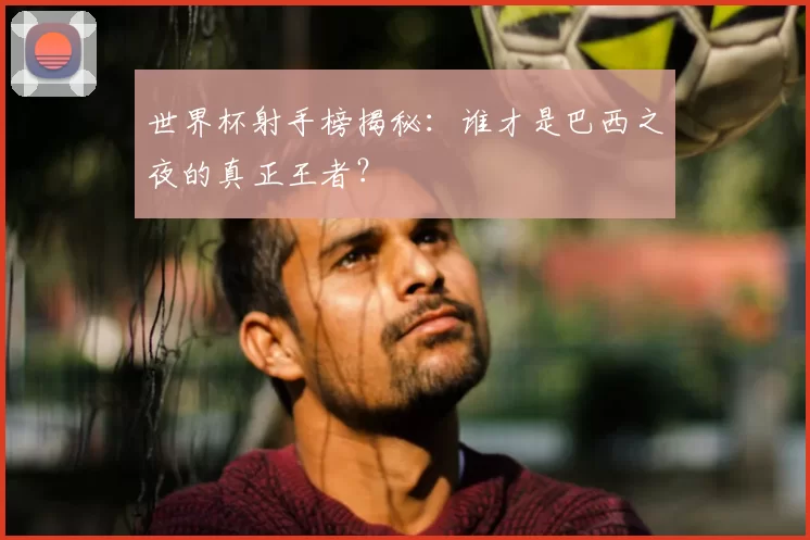世界杯射手榜揭秘：谁才是巴西之夜的真正王者？