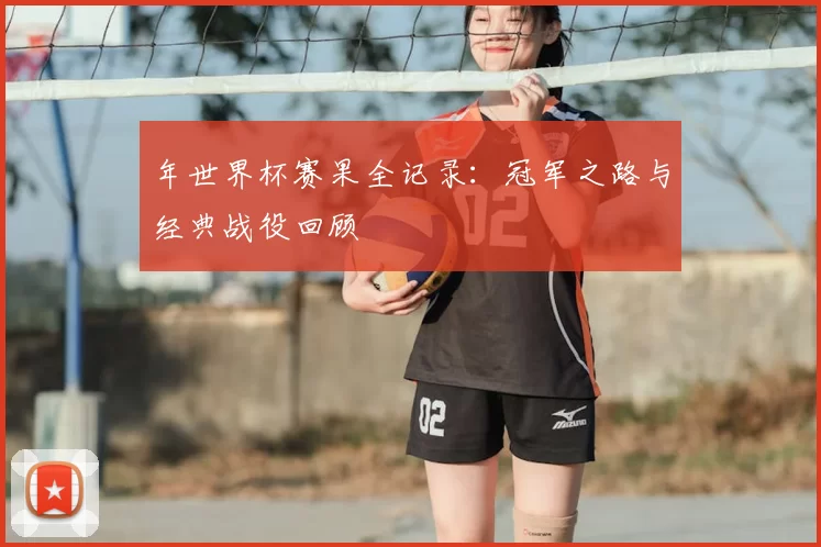 年世界杯赛果全记录：冠军之路与经典战役回顾