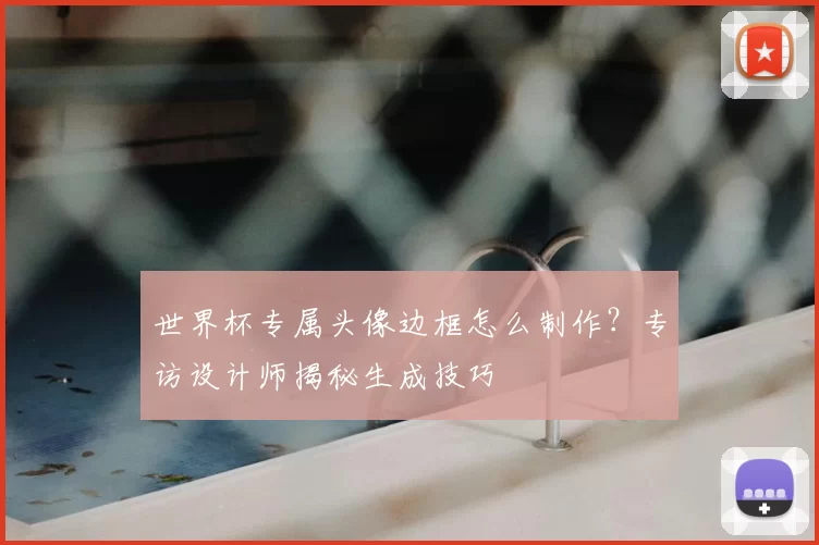 世界杯专属头像边框怎么制作？专访设计师揭秘生成技巧