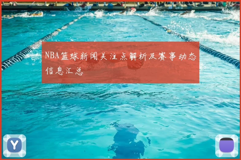 NBA篮球新闻关注点解析及赛事动态信息汇总
