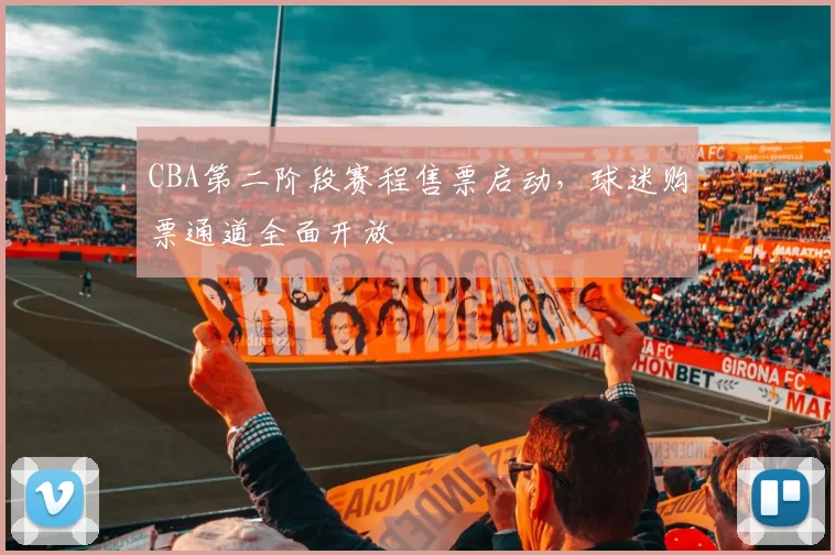 CBA第二阶段赛程售票启动,球迷购票通道全面开放
