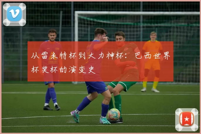 从雷米特杯到大力神杯：巴西世界杯奖杯的演变史
