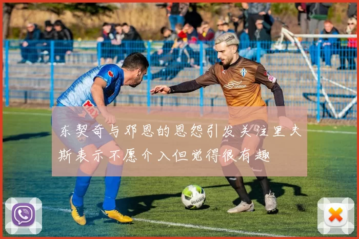 东契奇与邓恩的恩怨引发关注里夫斯表示不愿介入但觉得很有趣