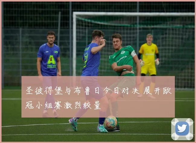 圣彼得堡与布鲁日今日对决 展开欧冠小组赛激烈较量