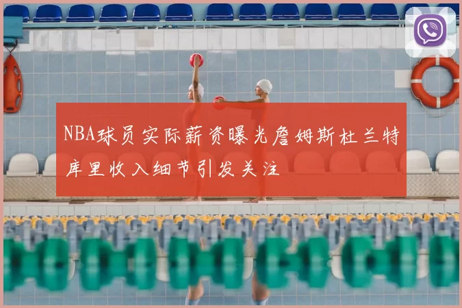 NBA球员实际薪资曝光詹姆斯杜兰特库里收入细节引发关注