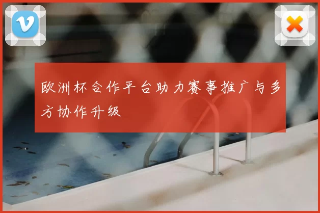 欧洲杯合作平台助力赛事推广与多方协作升级