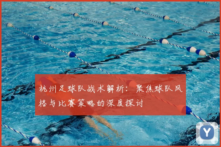 杭州足球队战术解析:聚焦球队风格与比赛策略的深度探讨