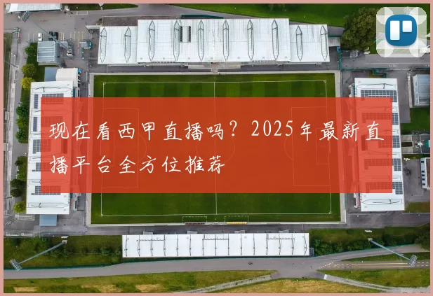 现在看西甲直播吗?2025年最新直播平台全方位推荐