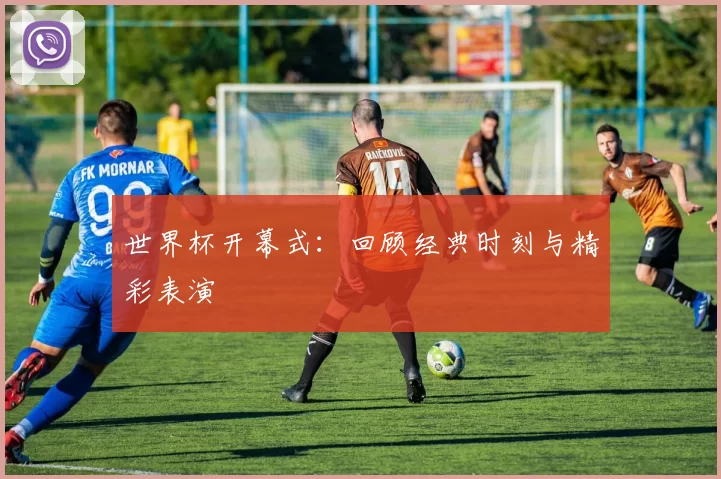 世界杯开幕式：回顾经典时刻与精彩表演