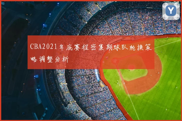 CBA2021年底赛程密集期球队轮换策略调整分析