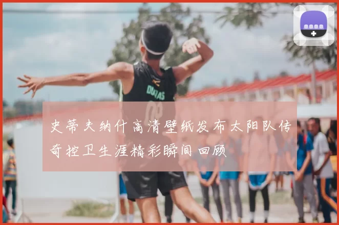 史蒂夫纳什高清壁纸发布太阳队传奇控卫生涯精彩瞬间回顾