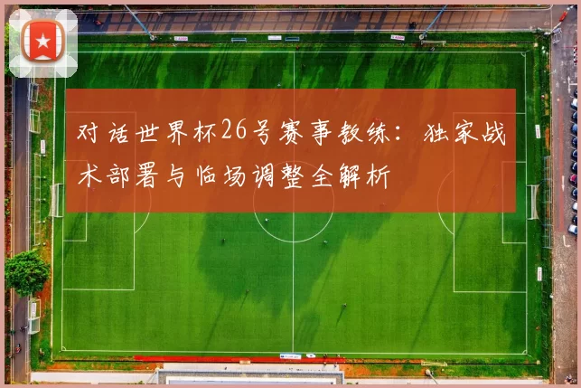 对话世界杯26号赛事教练:独家战术部署与临场调整全解析