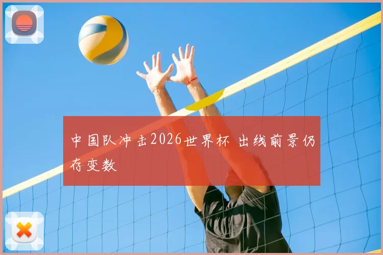 中国队冲击2026世界杯 出线前景仍存变数