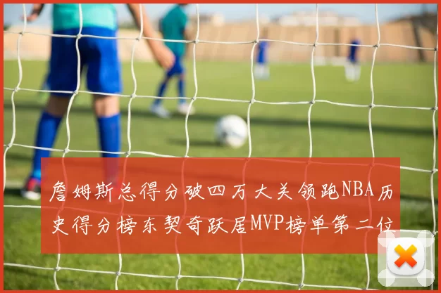 詹姆斯总得分破四万大关领跑NBA历史得分榜东契奇跃居MVP榜单第二位