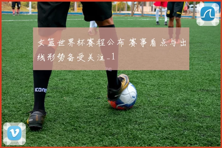 女篮世界杯赛程公布 赛事看点与出线形势备受关注_1