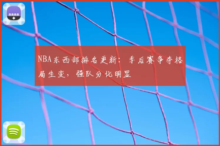 NBA东西部排名更新：季后赛争夺格局生变，强队分化明显