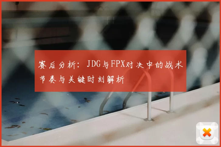 赛后分析:JDG与FPX对决中的战术节奏与关键时刻解析