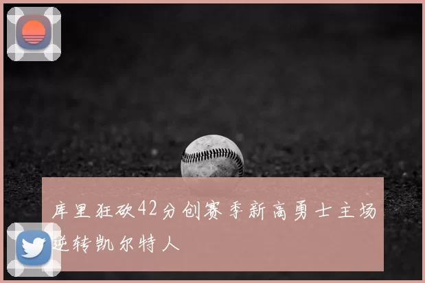 库里狂砍42分创赛季新高勇士主场逆转凯尔特人