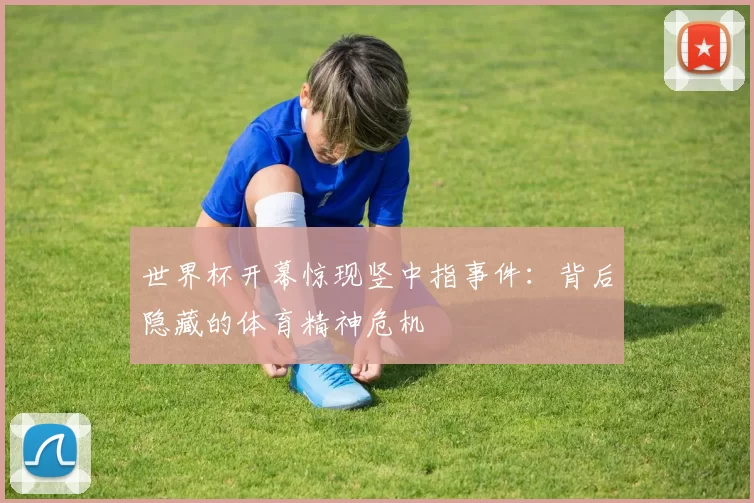 世界杯开幕惊现竖中指事件：背后隐藏的体育精神危机