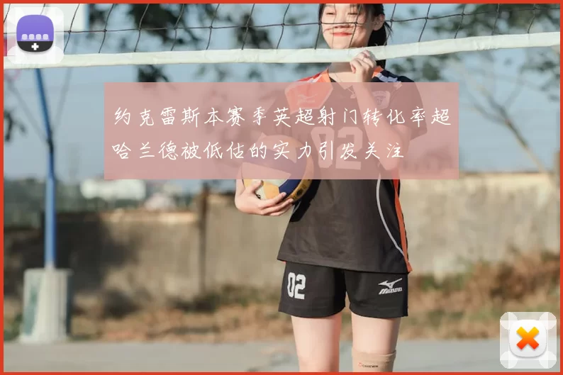 约克雷斯本赛季英超射门转化率超哈兰德被低估的实力引发关注