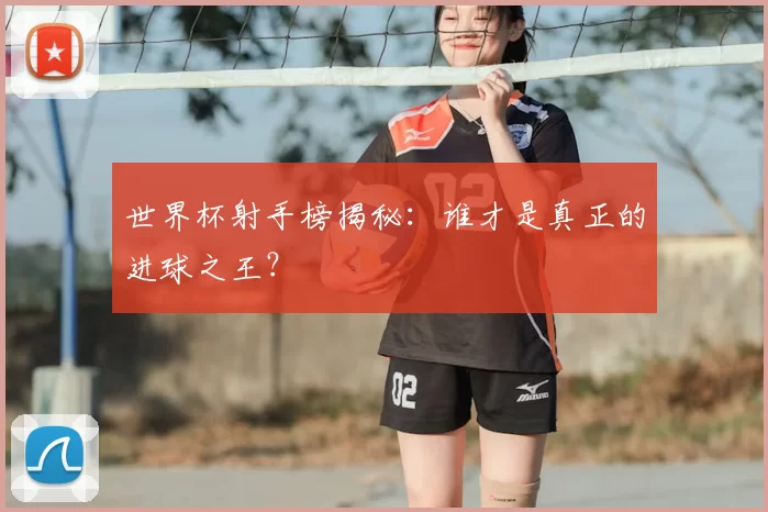 世界杯射手榜揭秘：谁才是真正的进球之王？